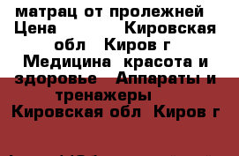 матрац от пролежней › Цена ­ 2 000 - Кировская обл., Киров г. Медицина, красота и здоровье » Аппараты и тренажеры   . Кировская обл.,Киров г.